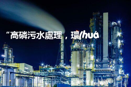 “高磷污水處理，環(huán)保先鋒，守護(hù)碧水藍(lán)天！”